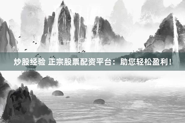 炒股经验 正宗股票配资平台：助您轻松盈利！