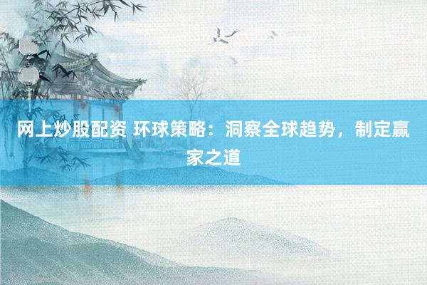 网上炒股配资 环球策略：洞察全球趋势，制定赢家之道