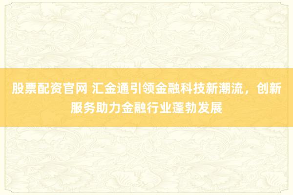 股票配资官网 汇金通引领金融科技新潮流，创新服务助力金融行业蓬勃发展
