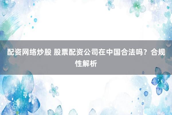 配资网络炒股 股票配资公司在中国合法吗？合规性解析