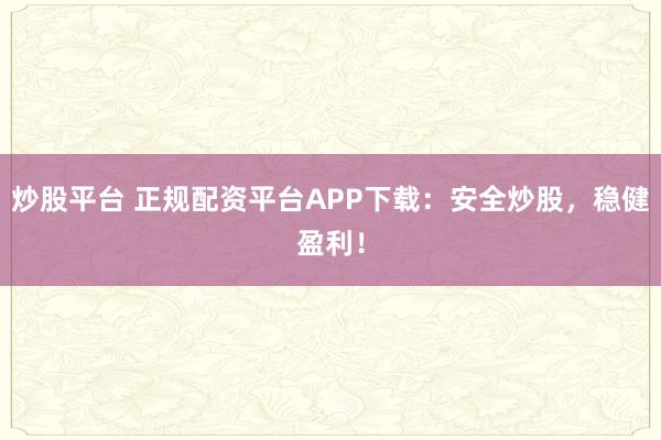 炒股平台 正规配资平台APP下载：安全炒股，稳健盈利！