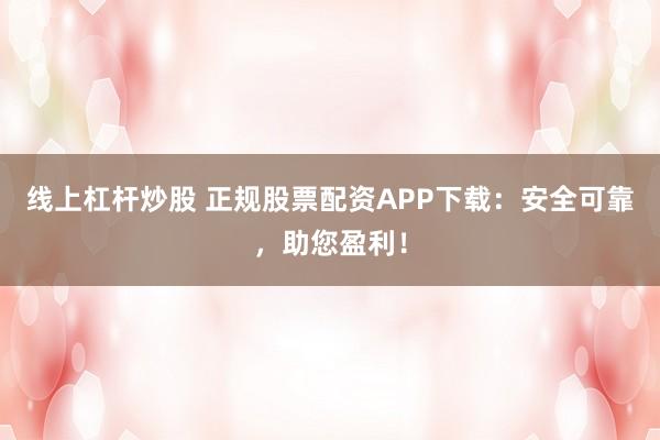 线上杠杆炒股 正规股票配资APP下载：安全可靠，助您盈利！