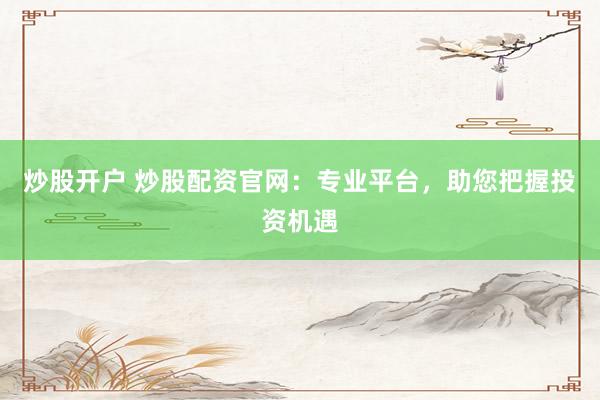 炒股开户 炒股配资官网：专业平台，助您把握投资机遇
