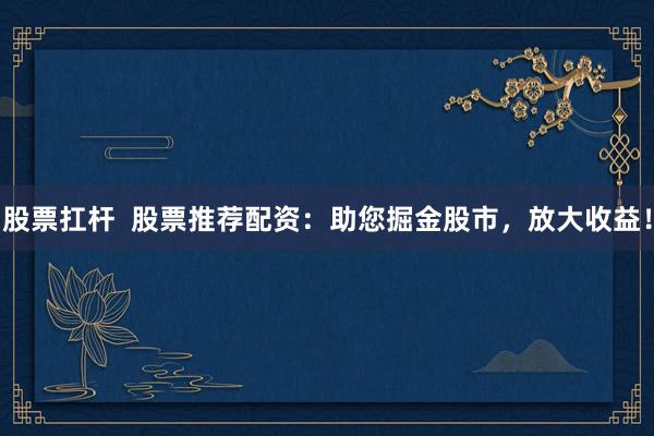 股票扛杆  股票推荐配资：助您掘金股市，放大收益！