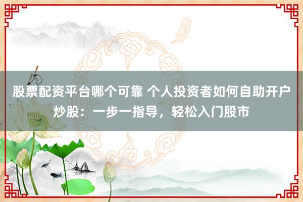 股票配资平台哪个可靠 个人投资者如何自助开户炒股：一步一指导，轻松入门股市