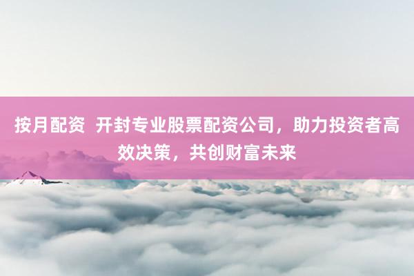 按月配资  开封专业股票配资公司，助力投资者高效决策，共创财富未来