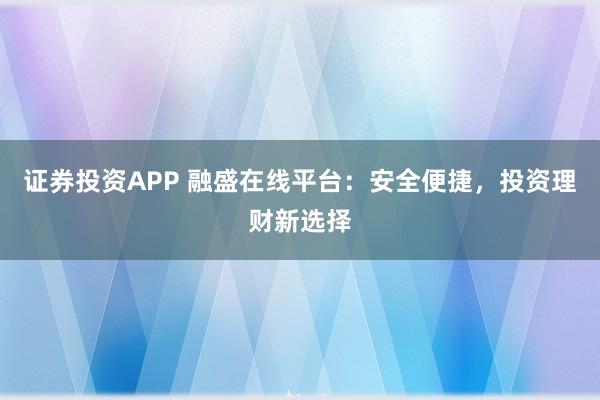 证券投资APP 融盛在线平台：安全便捷，投资理财新选择