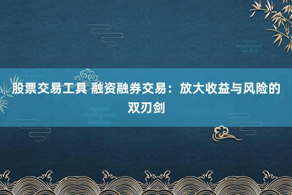 股票交易工具 融资融券交易：放大收益与风险的双刃剑