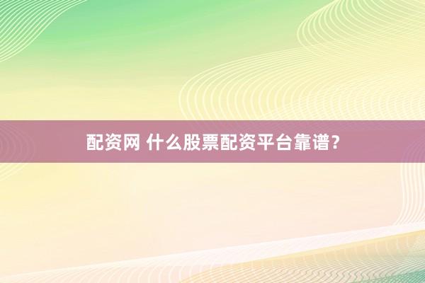 配资网 什么股票配资平台靠谱？