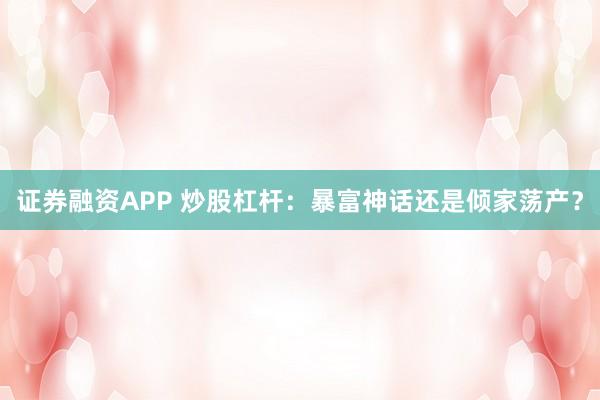 证券融资APP 炒股杠杆：暴富神话还是倾家荡产？