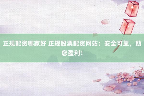 正规配资哪家好 正规股票配资网站：安全可靠，助您盈利！