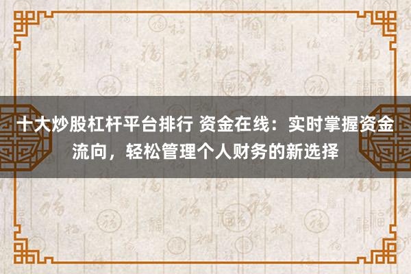 十大炒股杠杆平台排行 资金在线：实时掌握资金流向，轻松管理个人财务的新选择