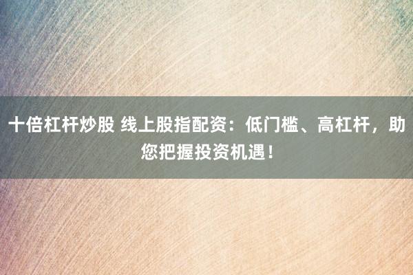 十倍杠杆炒股 线上股指配资：低门槛、高杠杆，助您把握投资机遇！