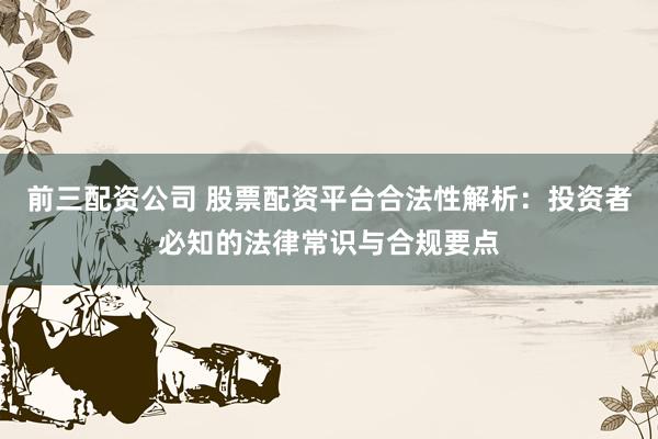 前三配资公司 股票配资平台合法性解析：投资者必知的法律常识与合规要点