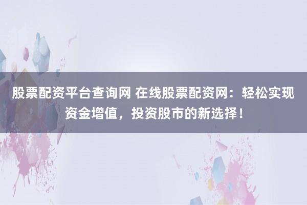 股票配资平台查询网 在线股票配资网：轻松实现资金增值，投资股市的新选择！