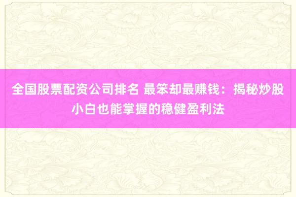 全国股票配资公司排名 最笨却最赚钱：揭秘炒股小白也能掌握的稳健盈利法