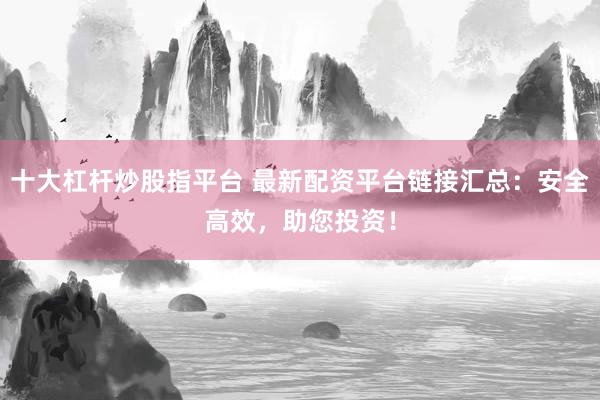 十大杠杆炒股指平台 最新配资平台链接汇总：安全高效，助您投资！