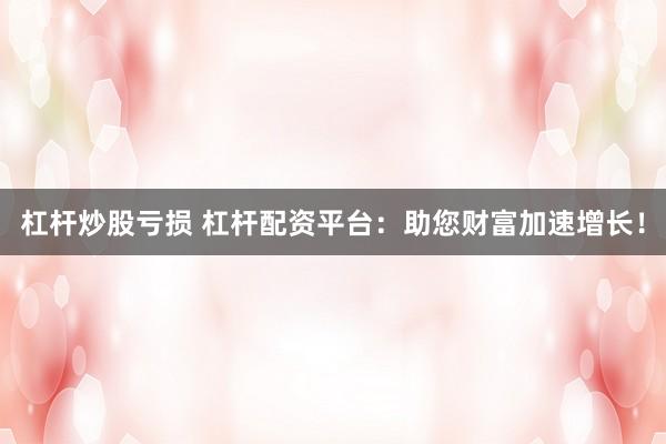 杠杆炒股亏损 杠杆配资平台：助您财富加速增长！