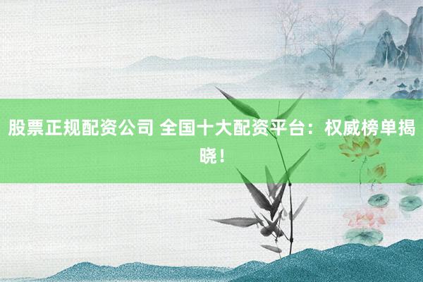 股票正规配资公司 全国十大配资平台：权威榜单揭晓！