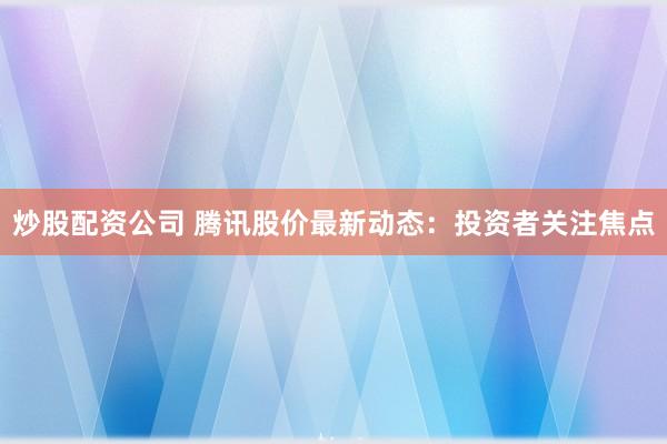 炒股配资公司 腾讯股价最新动态：投资者关注焦点