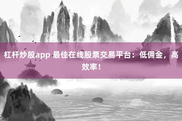 杠杆炒股app 最佳在线股票交易平台：低佣金，高效率！