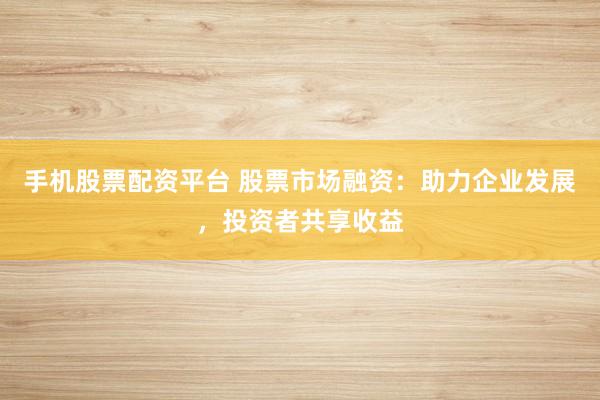 手机股票配资平台 股票市场融资：助力企业发展，投资者共享收益