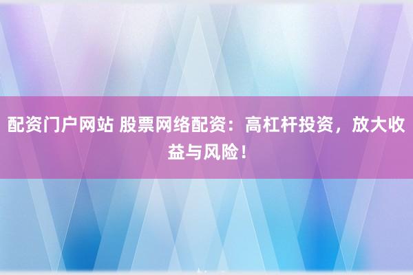 配资门户网站 股票网络配资：高杠杆投资，放大收益与风险！
