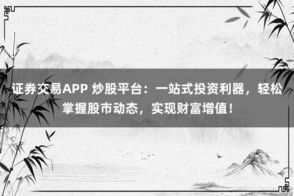证券交易APP 炒股平台：一站式投资利器，轻松掌握股市动态，实现财富增值！