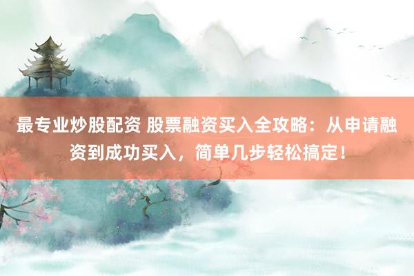 最专业炒股配资 股票融资买入全攻略：从申请融资到成功买入，简单几步轻松搞定！