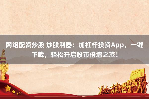 网络配资炒股 炒股利器：加杠杆投资App，一键下载，轻松开启股市倍增之旅！