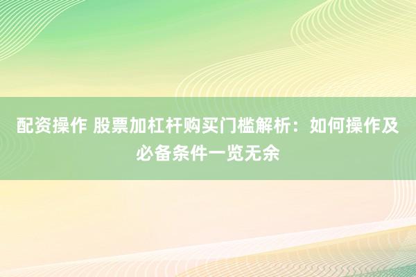 配资操作 股票加杠杆购买门槛解析：如何操作及必备条件一览无余