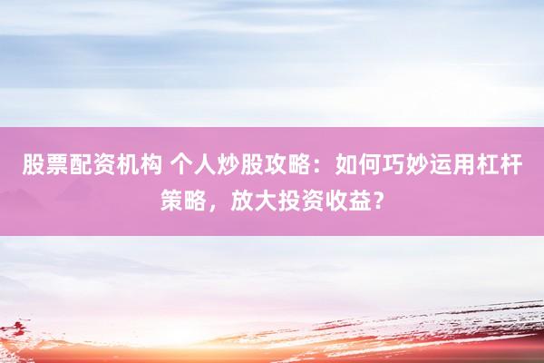 股票配资机构 个人炒股攻略：如何巧妙运用杠杆策略，放大投资收益？