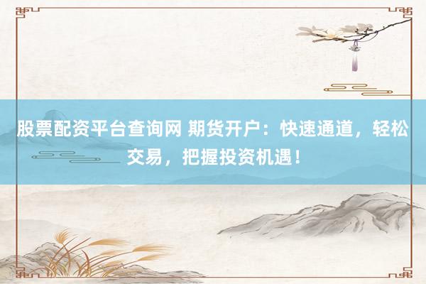 股票配资平台查询网 期货开户：快速通道，轻松交易，把握投资机遇！