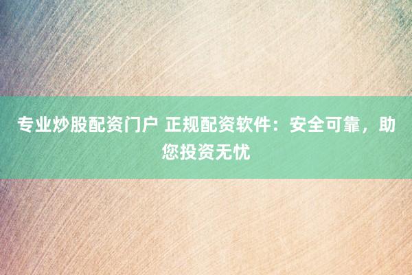 专业炒股配资门户 正规配资软件：安全可靠，助您投资无忧