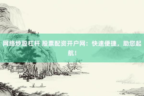 网络炒股杠杆 股票配资开户网：快速便捷，助您起航！