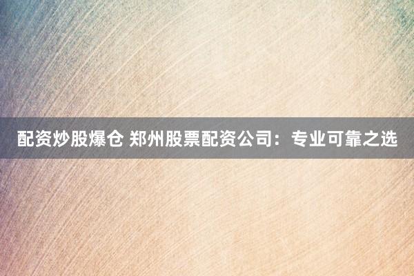 配资炒股爆仓 郑州股票配资公司：专业可靠之选