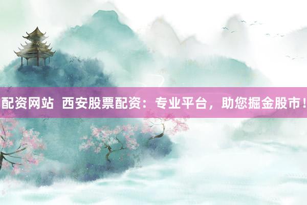 配资网站  西安股票配资：专业平台，助您掘金股市！