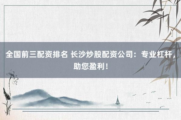 全国前三配资排名 长沙炒股配资公司：专业杠杆，助您盈利！