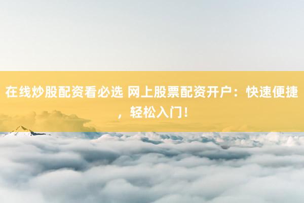 在线炒股配资看必选 网上股票配资开户：快速便捷，轻松入门！