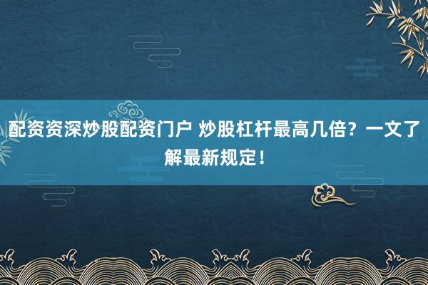 配资资深炒股配资门户 炒股杠杆最高几倍？一文了解最新规定！
