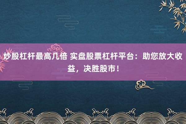 炒股杠杆最高几倍 实盘股票杠杆平台：助您放大收益，决胜股市！