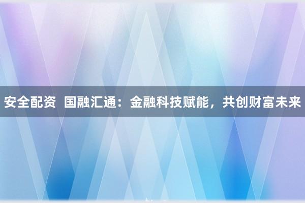 安全配资  国融汇通：金融科技赋能，共创财富未来