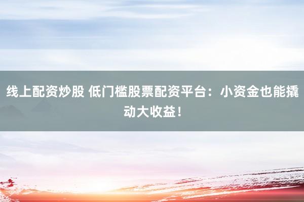 线上配资炒股 低门槛股票配资平台：小资金也能撬动大收益！