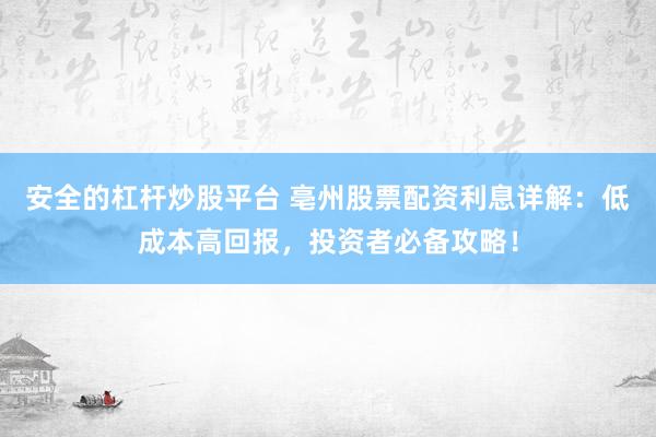 安全的杠杆炒股平台 亳州股票配资利息详解：低成本高回报，投资者必备攻略！