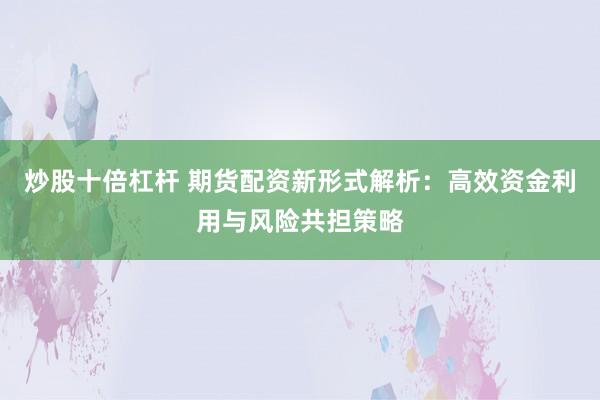 炒股十倍杠杆 期货配资新形式解析：高效资金利用与风险共担策略