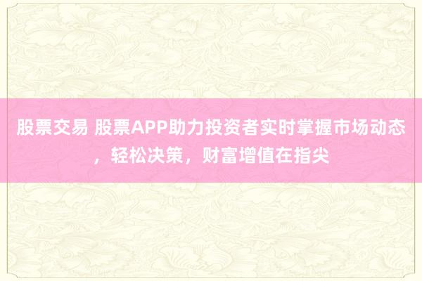 股票交易 股票APP助力投资者实时掌握市场动态，轻松决策，财富增值在指尖