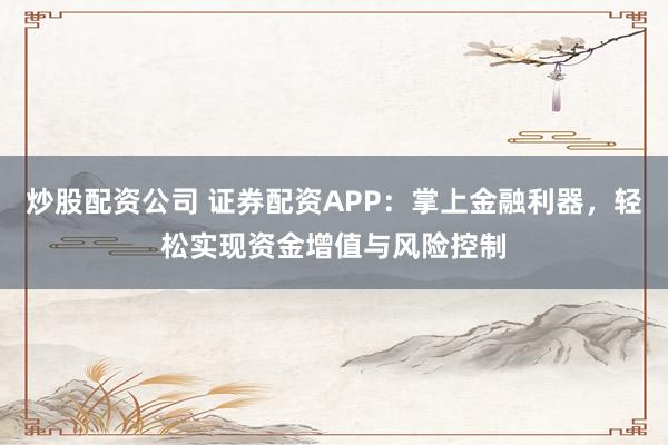 炒股配资公司 证券配资APP：掌上金融利器，轻松实现资金增值与风险控制