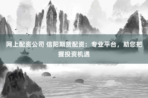 网上配资公司 信阳期货配资：专业平台，助您把握投资机遇