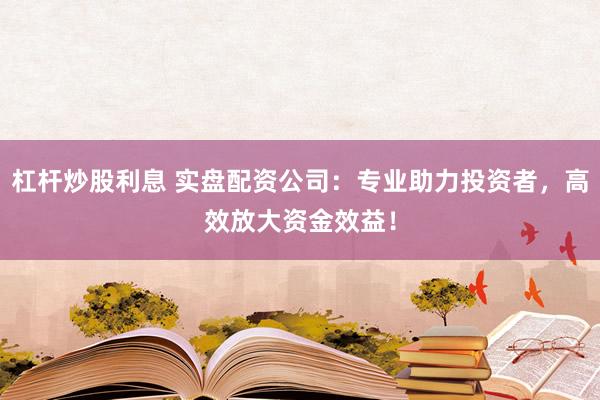 杠杆炒股利息 实盘配资公司：专业助力投资者，高效放大资金效益！
