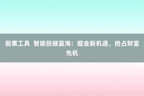 股票工具  智能投顾蓝海：掘金新机遇，抢占财富先机
